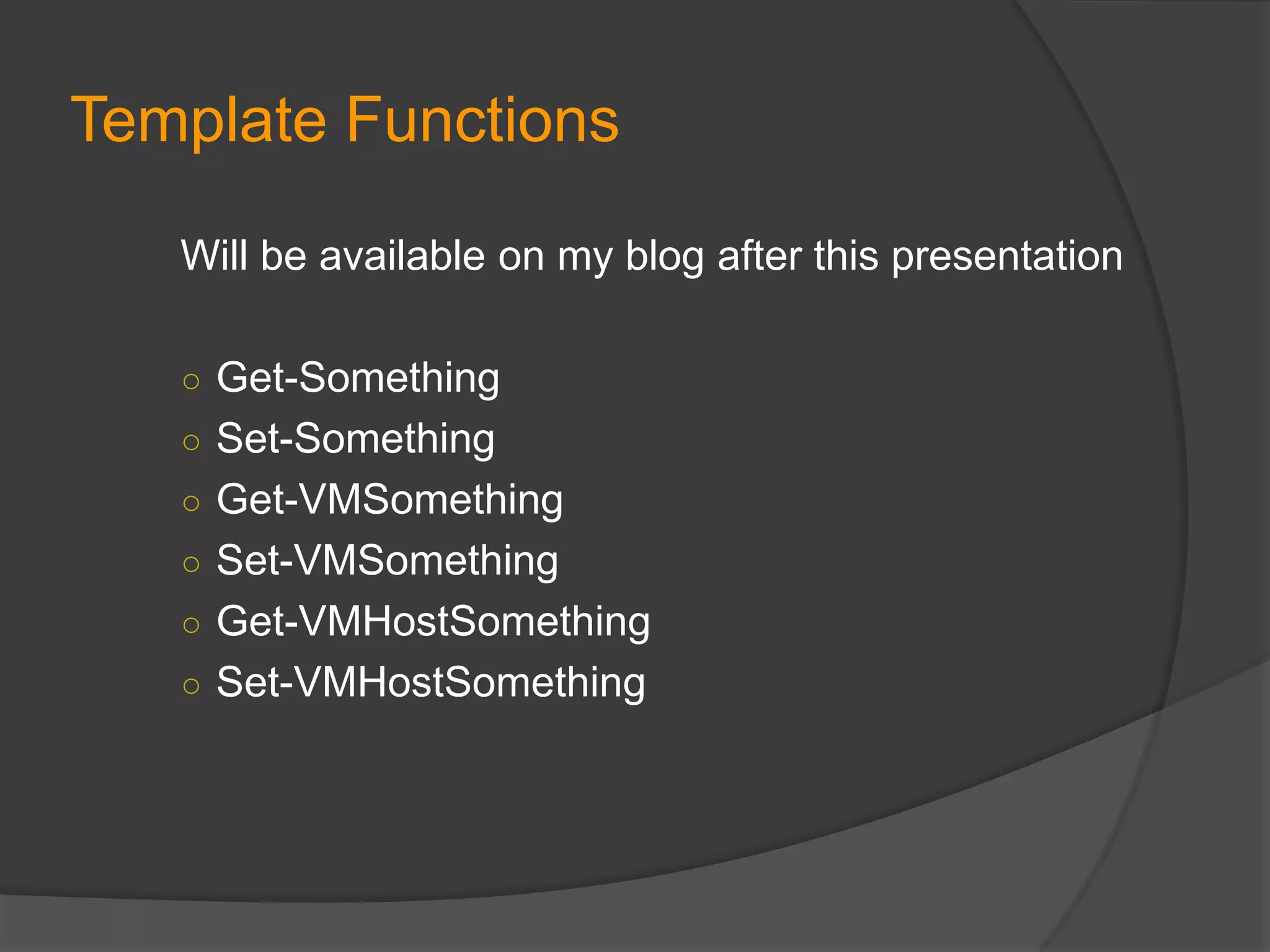 Template Functions
Will be available on my blog after this presentation
○ Get-Something
○ Set-Something
○ Get-VMSomething

○ Set-VMSomething
○ Get-VMHostSomething
○ Set-VMHostSomething

 