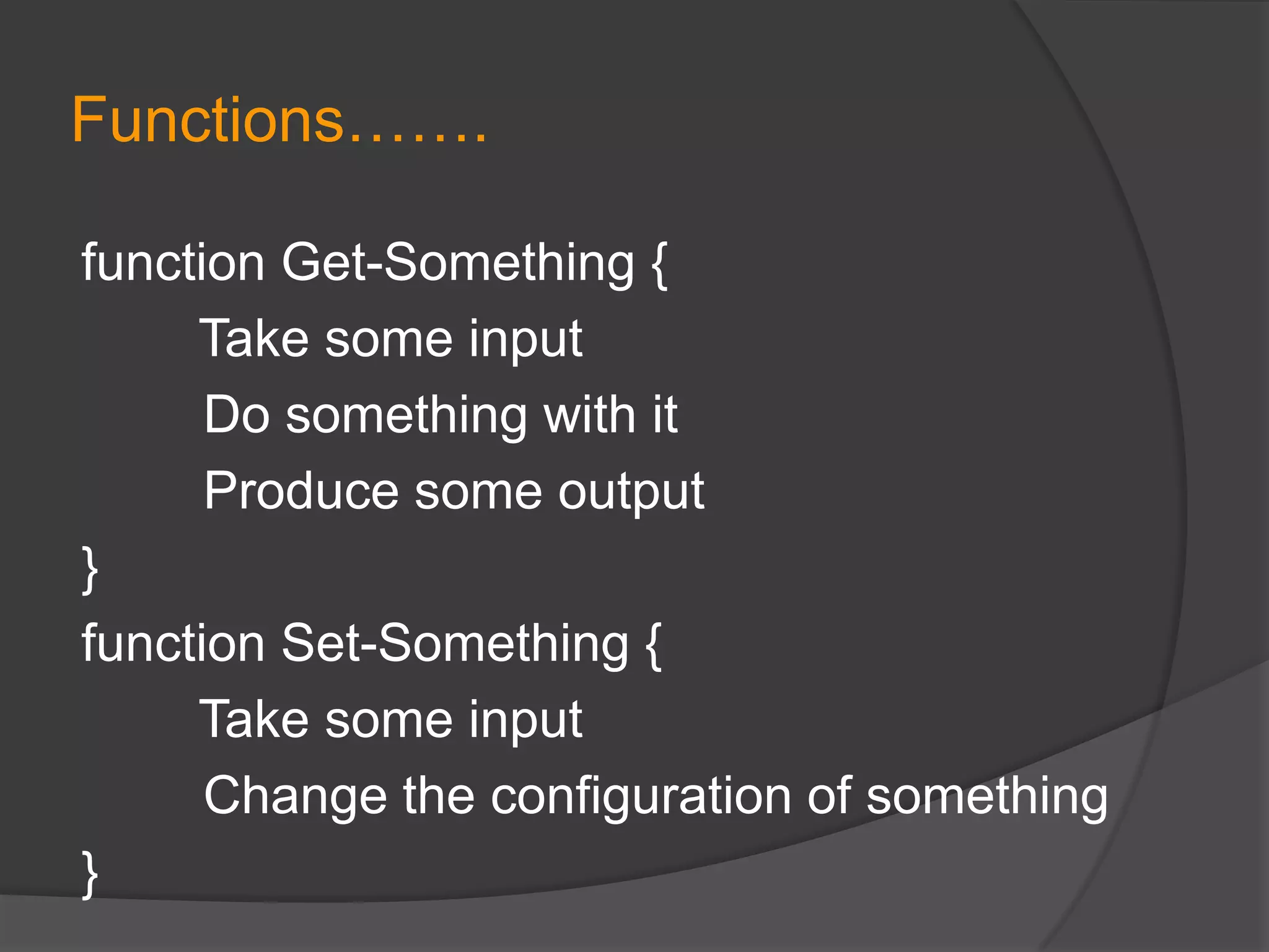 Functions…….
function Get-Something {
Take some input
Do something with it
Produce some output
}
function Set-Something {
Take some input
Change the configuration of something
}

 