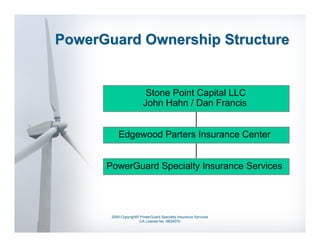 PowerGuard Ownership Structure


                         Stone Point Capital LLC
                        John Hahn / Dan Francis


          Edgewood Parters Insurance Center


      PowerGuard Specialty Insurance Services




       2009 Copyright© PowerGuard Specialty Insurance Services
                      CA License No. 0B29370
 