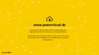 www.powercloud.de
www.powercloud.de
powercloud ist die Antwort auf die Anforderungen des
digitalen Wandels für Lieferanten und Energievertriebe.
Die durchdachten Softwaremodule aus der Cloud sind schnell
einsatzbereit und ermöglichen neue Flexibilität bei maximaler
Kosteneffizienz.
 