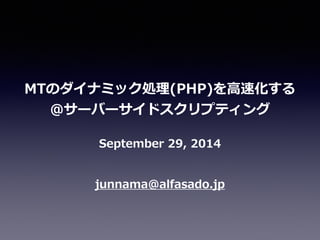 MTのダイナミック処理理(PHP)を⾼高速化する 
＠サーバーサイドスクリプティング 
September 29, 2014 
junnama@alfasado.jp 
 