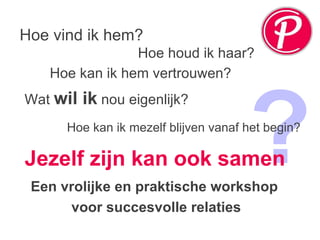Hoe vind ik hem? Hoe houd ik haar? Wat  wil ik  nou eigenlijk? ? Hoe kan ik hem vertrouwen? Hoe kan ik mezelf blijven vanaf het begin? Jezelf zijn kan ook samen Een vrolijke en praktische workshop  voor succesvolle relaties 