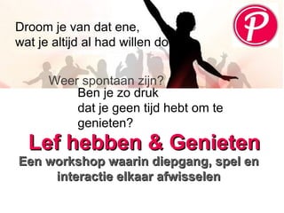 Droom je van dat ene,  wat je altijd al had willen doen?  Ben je zo druk dat je geen tijd hebt om te genieten? Weer spontaan zijn? Lef hebben & Genieten Een workshop waarin diepgang, spel en interactie elkaar afwisselen 
