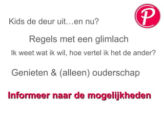 Genieten & (alleen) ouderschap Informeer naar de   mogelijkheden   Regels met een glimlach Kids de deur uit…en nu? Ik weet wat ik wil, hoe vertel ik het de ander? 