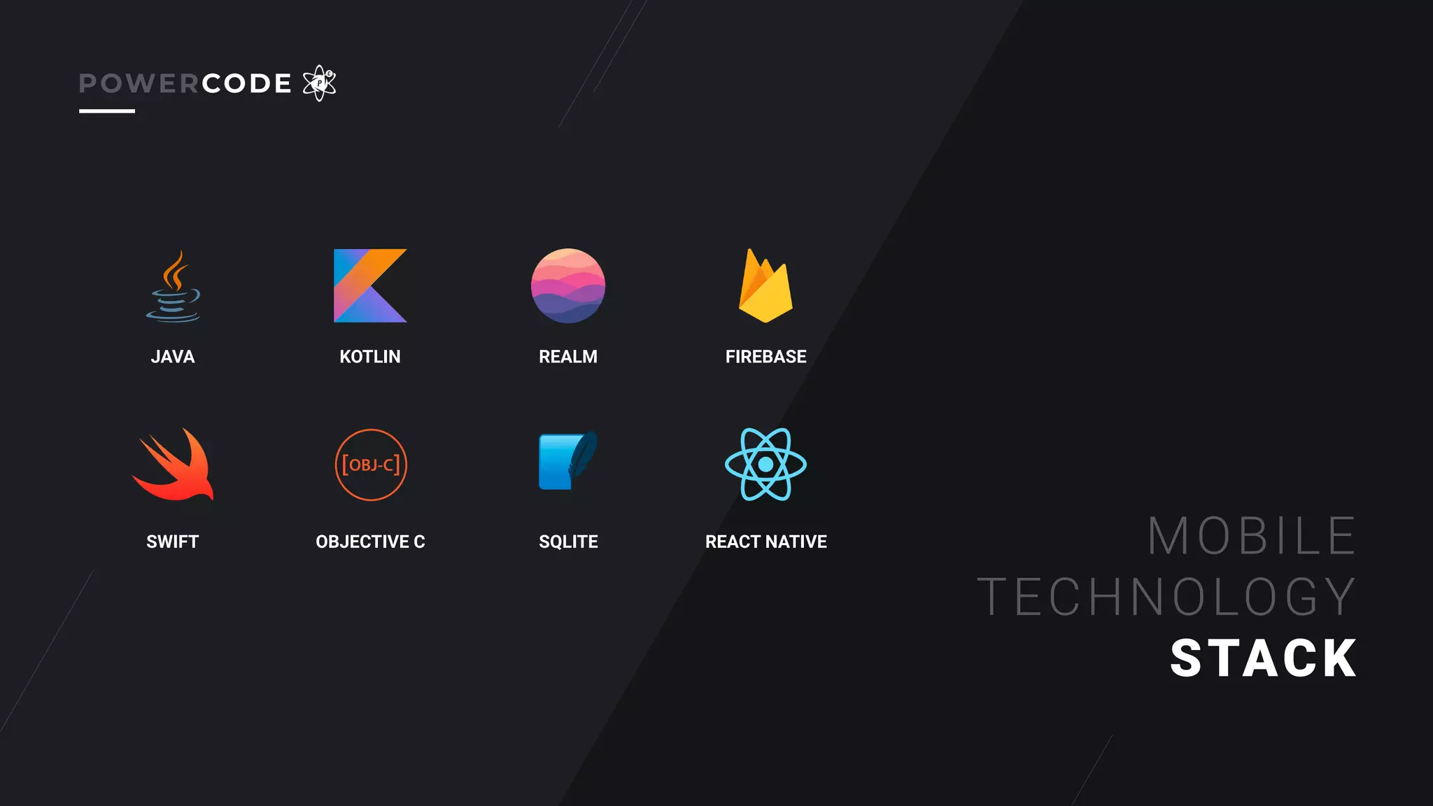 POWERCODE
MOBILE
TECHNOLOGY
STACK
JAVA KOTLIN REALM FIREBASE
SWIFT OBJECTIVE C SQLITE REACT NATIVE
 