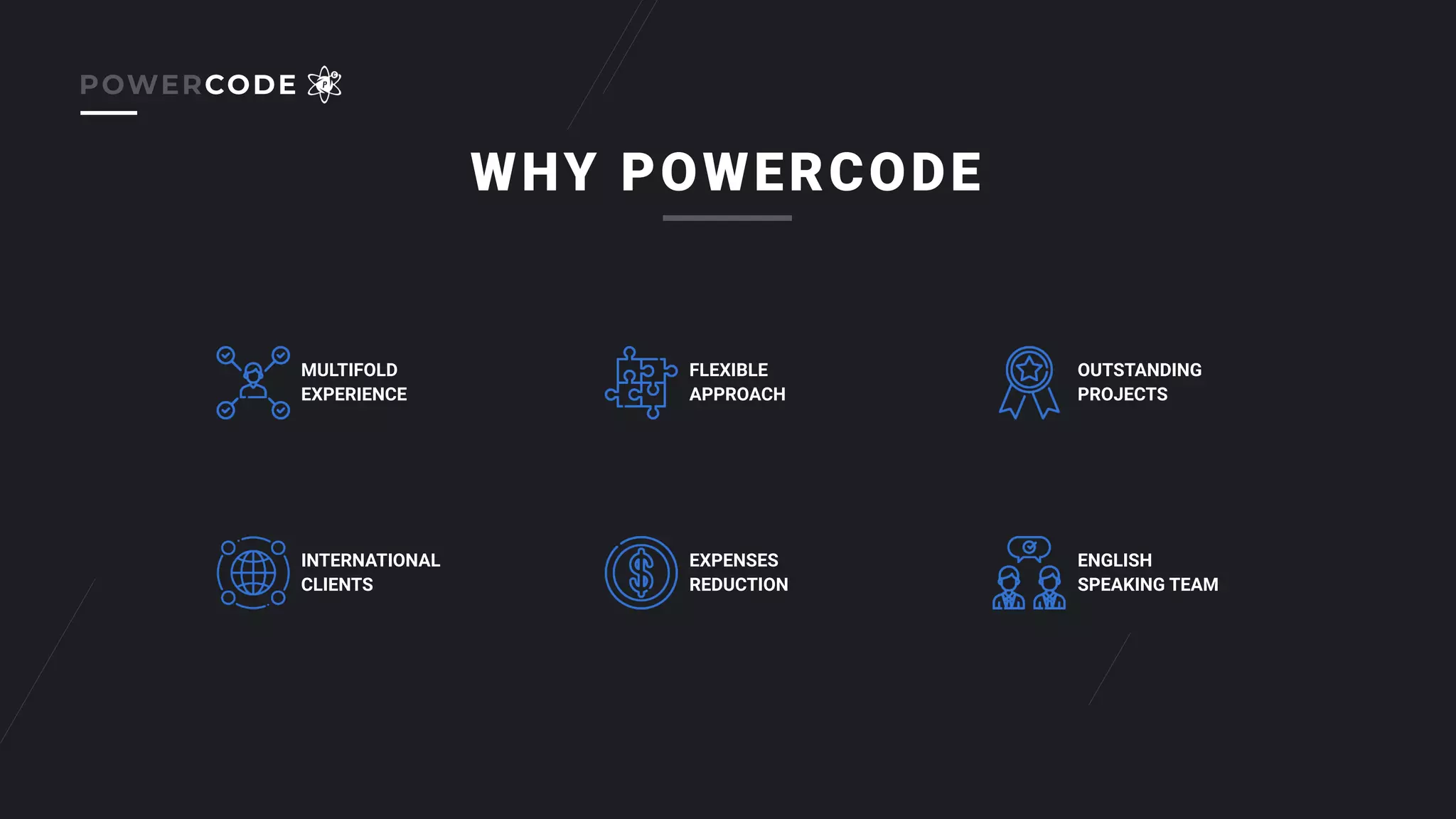 WHY POWERCODE
MULTIFOLD
EXPERIENCE
FLEXIBLE
APPROACH
OUTSTANDING
PROJECTS
INTERNATIONAL
CLIENTS
EXPENSES
REDUCTION
ENGLISH
SPEAKING TEAM
POWERCODE
 