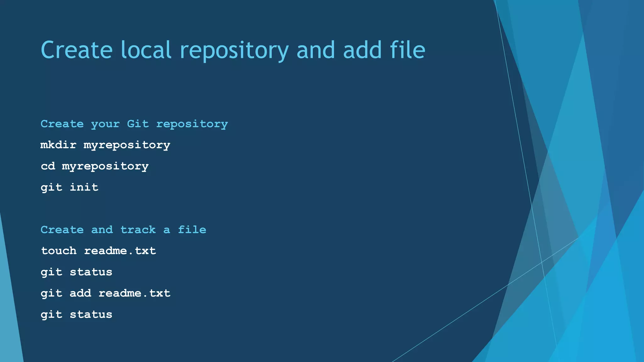 Create local repository and add file
Create your Git repository
mkdir myrepository
cd myrepository
git init
Create and track a file
touch readme.txt
git status
git add readme.txt
git status
 