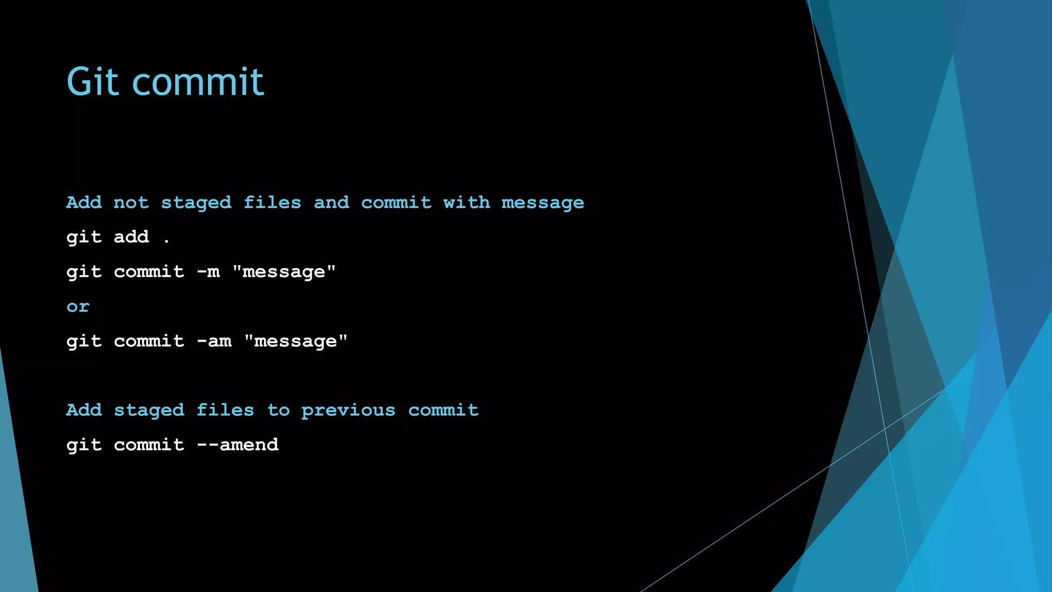 Git commit
Add not staged files and commit with message
git add .
git commit -m "message"
or
git commit -am "message"
Add staged files to previous commit
git commit --amend
 
