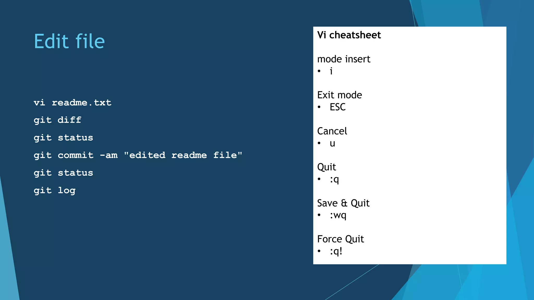 Edit file
vi readme.txt
git diff
git status
git commit -am "edited readme file"
git status
git log
Vi cheatsheet
mode insert
• i
Exit mode
• ESC
Cancel
• u
Quit
• :q
Save & Quit
• :wq
Force Quit
• :q!
 