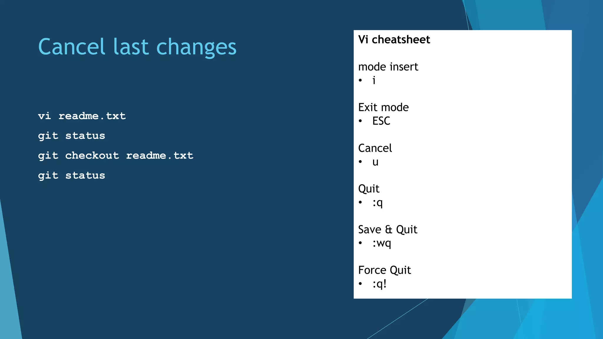 Cancel last changes
vi readme.txt
git status
git checkout readme.txt
git status
Vi cheatsheet
mode insert
• i
Exit mode
• ESC
Cancel
• u
Quit
• :q
Save & Quit
• :wq
Force Quit
• :q!
 