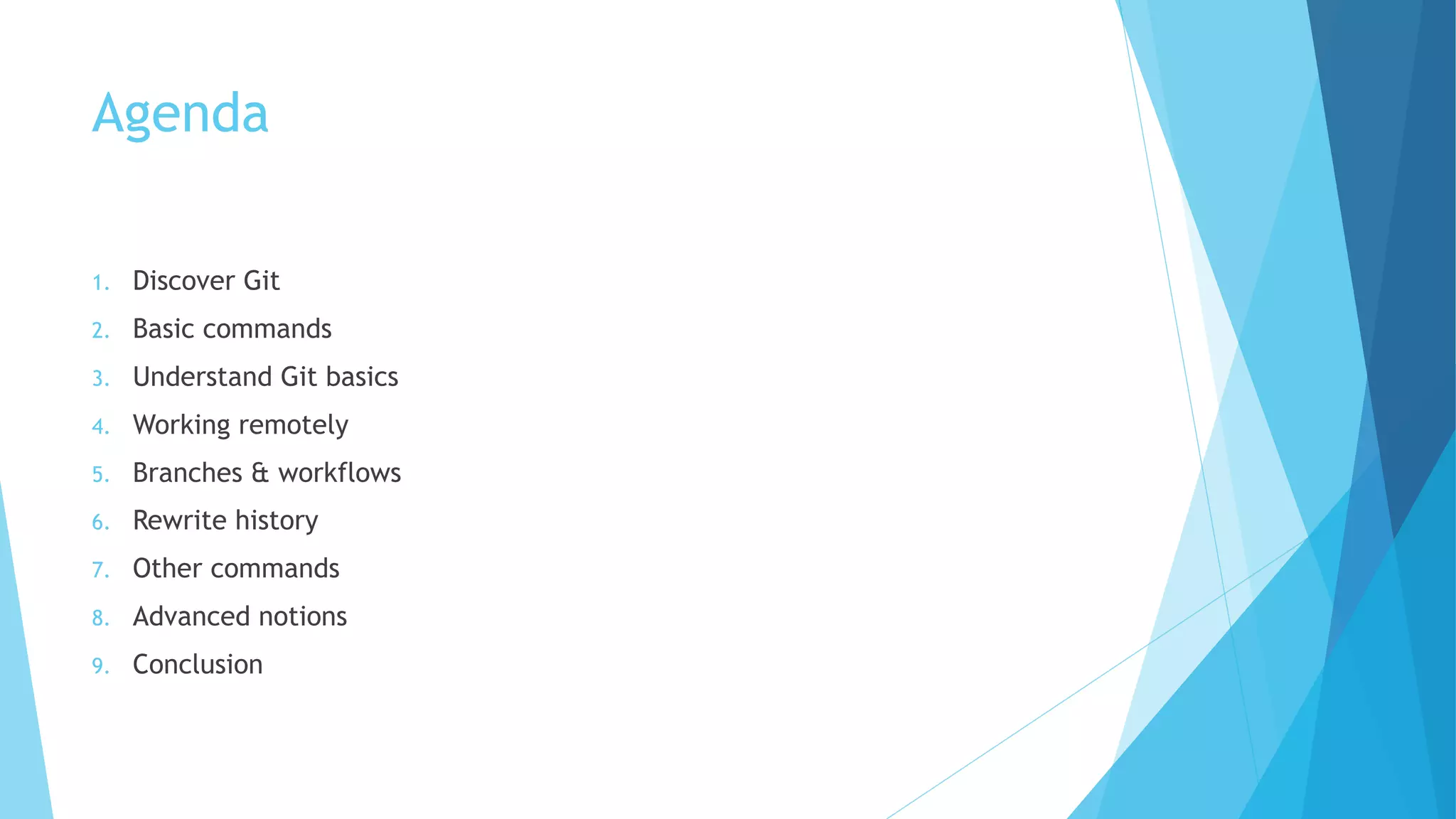 Agenda
1. Discover Git
2. Basic commands
3. Understand Git basics
4. Working remotely
5. Branches & workflows
6. Rewrite history
7. Other commands
8. Advanced notions
9. Conclusion
 