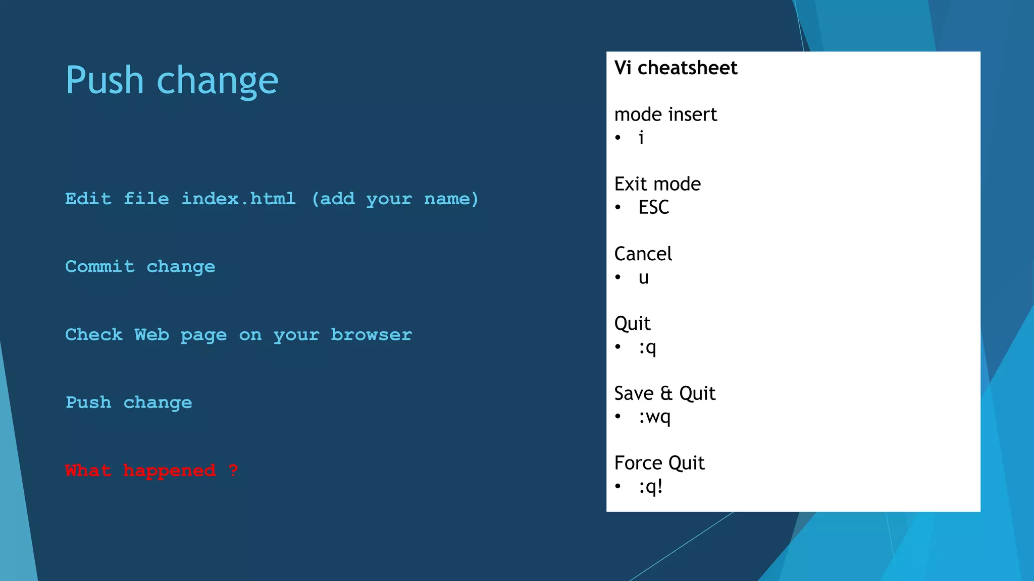 Push change
Edit file index.html (add your name)
Commit change
Check Web page on your browser
Push change
What happened ?
Vi cheatsheet
mode insert
• i
Exit mode
• ESC
Cancel
• u
Quit
• :q
Save & Quit
• :wq
Force Quit
• :q!
 