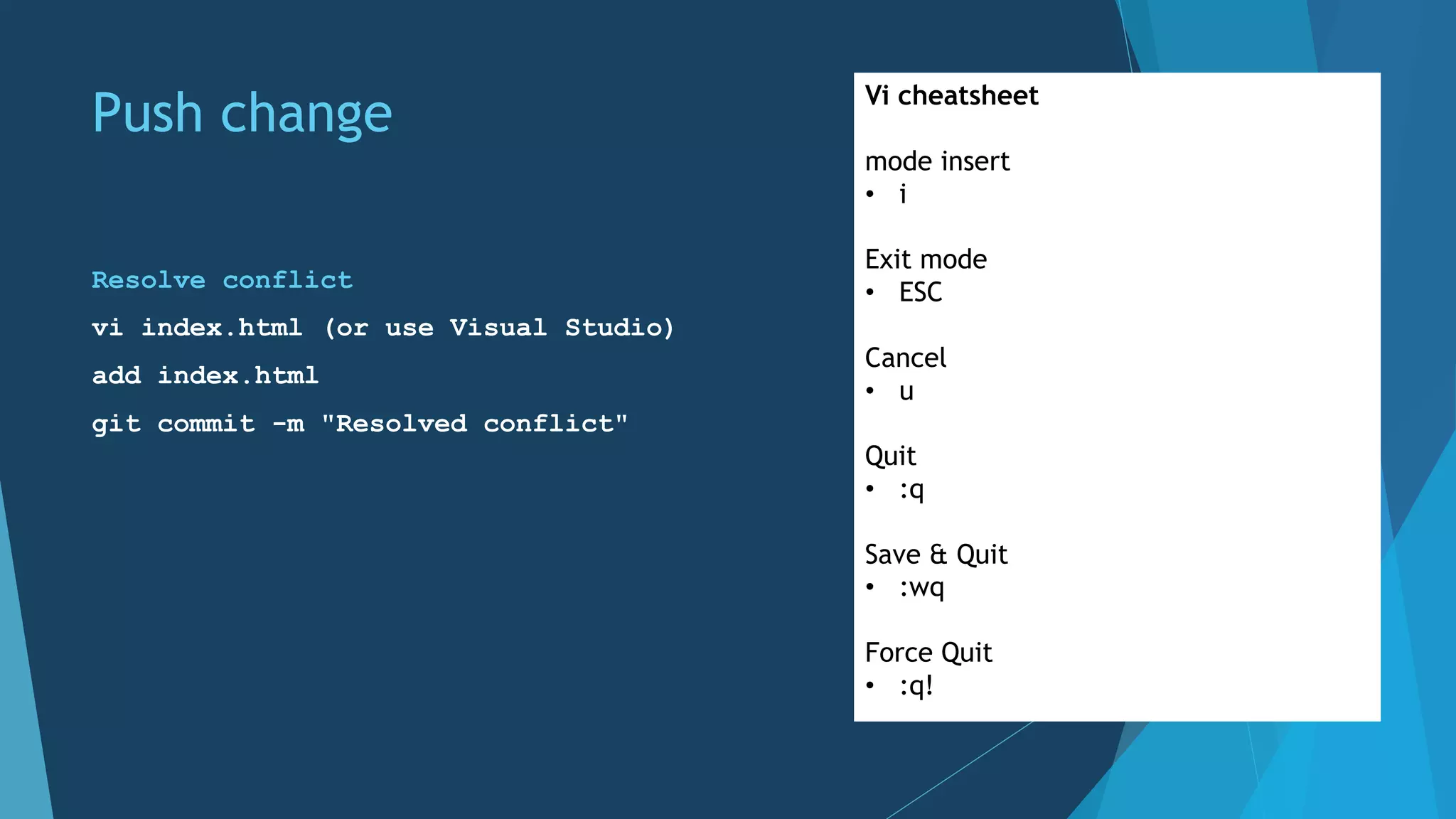Push change
Resolve conflict
vi index.html (or use Visual Studio)
add index.html
git commit -m "Resolved conflict"
Vi cheatsheet
mode insert
• i
Exit mode
• ESC
Cancel
• u
Quit
• :q
Save & Quit
• :wq
Force Quit
• :q!
 