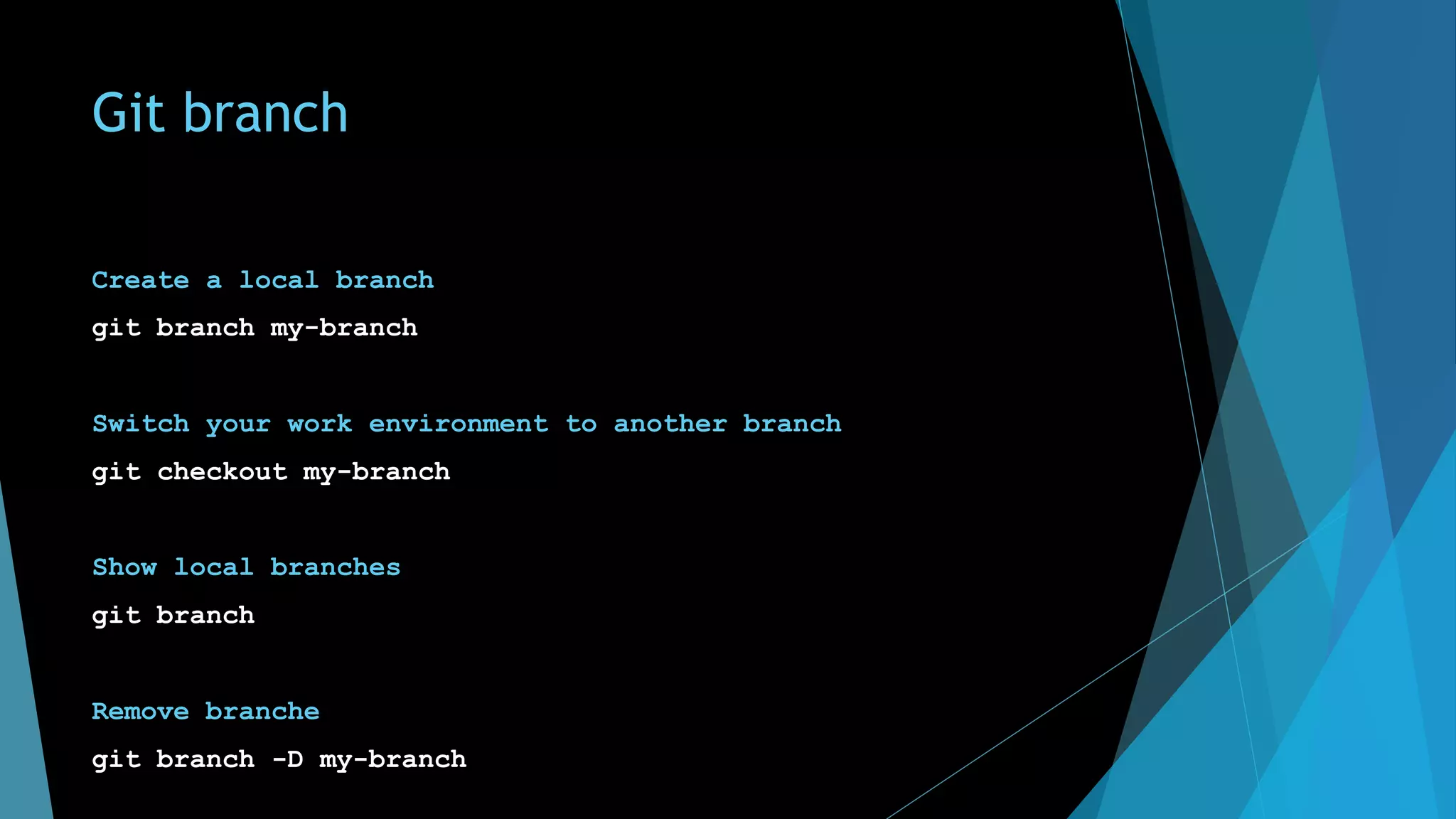 Git branch
Create a local branch
git branch my-branch
Switch your work environment to another branch
git checkout my-branch
Show local branches
git branch
Remove branche
git branch -D my-branch
 