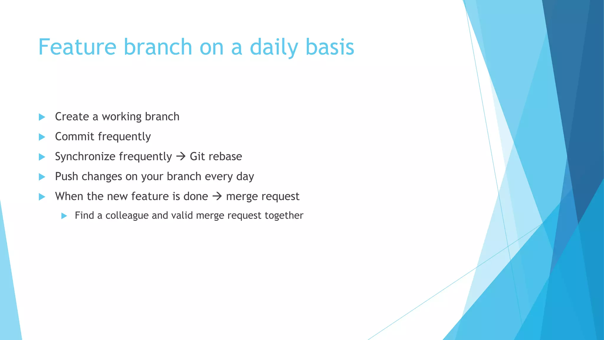 Feature branch on a daily basis
u Create a working branch
u Commit frequently
u Synchronize frequently à Git rebase
u Push changes on your branch every day
u When the new feature is done à merge request
u Find a colleague and valid merge request together
 