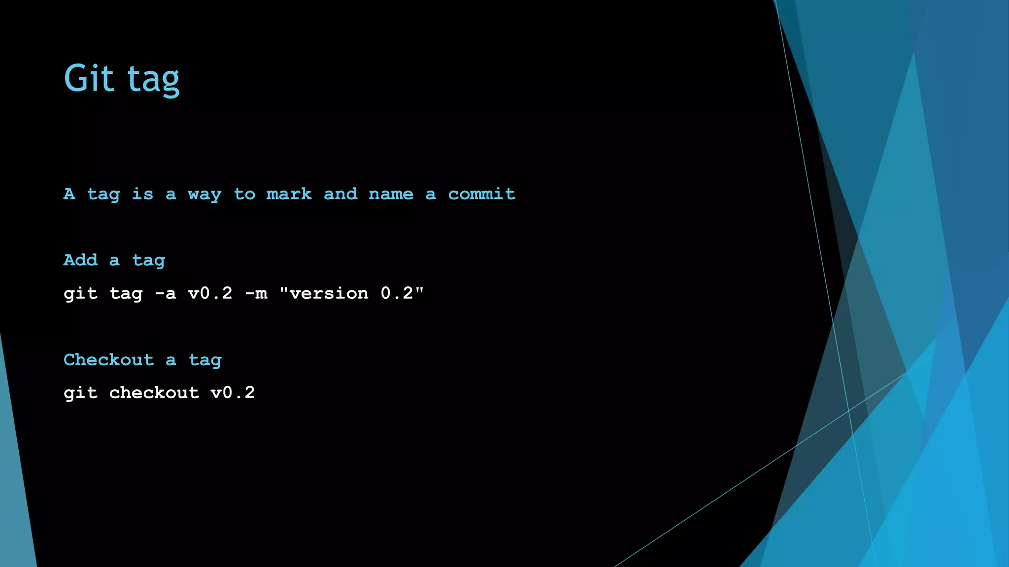 Git tag
A tag is a way to mark and name a commit
Add a tag
git tag -a v0.2 -m "version 0.2"
Checkout a tag
git checkout v0.2
 