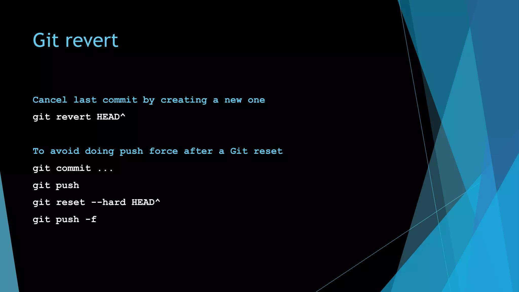 Git revert
Cancel last commit by creating a new one
git revert HEAD^
To avoid doing push force after a Git reset
git commit ...
git push
git reset --hard HEAD^
git push -f
 