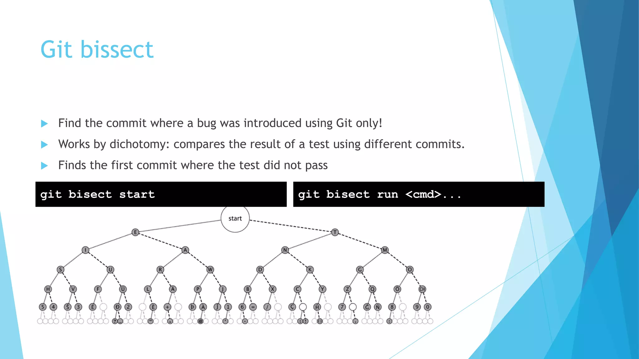 Git bissect
u Find the commit where a bug was introduced using Git only!
u Works by dichotomy: compares the result of a test using different commits.
u Finds the first commit where the test did not pass
git bisect start git bisect run <cmd>...
 