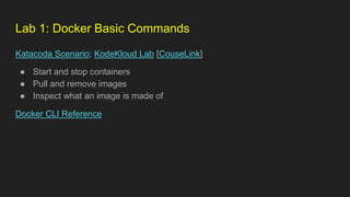 Katacoda Scenario; KodeKloud Lab [CouseLink]
● Start and stop containers
● Pull and remove images
● Inspect what an image is made of
Docker CLI Reference
Lab 1: Docker Basic Commands
 