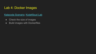 Lab 4: Docker Images
Katacoda Scenario; KodeKloud Lab
● Check the size of images
● Build images with Dockerfiles
 