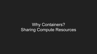 Why Containers?
Sharing Compute Resources
 