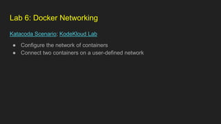 Lab 6: Docker Networking
Katacoda Scenario; KodeKloud Lab
● Configure the network of containers
● Connect two containers on a user-defined network
 