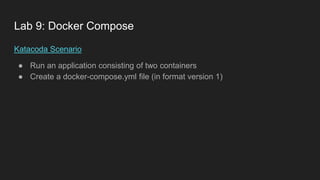 Lab 9: Docker Compose
Katacoda Scenario
● Run an application consisting of two containers
● Create a docker-compose.yml file (in format version 1)
 