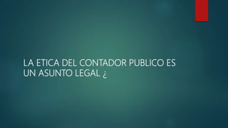 LA ETICA DEL CONTADOR PUBLICO ES
UN ASUNTO LEGAL ¿
 