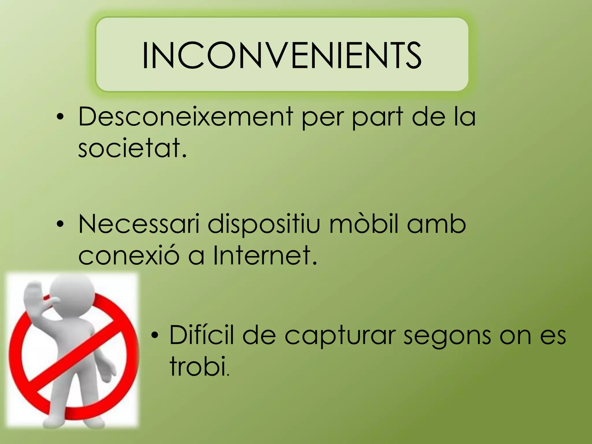 INCONVENIENTS
• Desconeixement per part de la
societat.
• Necessari dispositiu mòbil amb
conexió a Internet.
• Difícil de capturar segons on es
trobi.

 