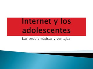 Las problemáticas y ventajas
 