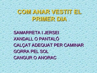 COM ANAR VESTIT EL
     PRIMER DIA

SAMARRETA I JERSEI
XANDALL O PANTALÓ
CALÇAT ADEQUAT PER CAMINAR
GORRA PEL SOL
CANGUR O ANORAC
 