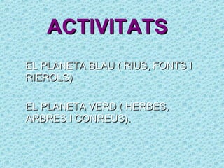 ACTIVITATS
EL PLANETA BLAU ( RIUS, FONTS I
RIEROLS)

EL PLANETA VERD ( HERBES,
ARBRES I CONREUS).
 