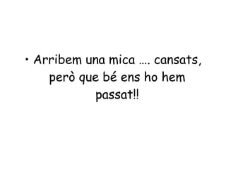 • Arribem una mica …. cansats,
    però que bé ens ho hem
            passat!!
 