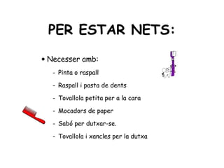 PER ESTAR NETS:
• Necesser amb:
  - Pinta o raspall

  - Raspall i pasta de dents

  - Tovallola petita per a la cara

  - Mocadors de paper

  - Sabó per dutxar-se.

  - Tovallola i xancles per la dutxa
 