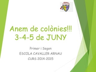 Anem de colònies!!!
3-4-5 de JUNY
Primer i Segon
ESCOLA CAVALLER ARNAU
CURS 2014-2015
 