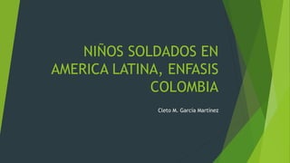 NIÑOS SOLDADOS EN 
AMERICA LATINA, ENFASIS 
COLOMBIA 
Cleto M. García Martínez 
 