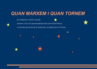 QUAN MARXEM I QUAN TORNEM
  Ens trobarem a les 9h a l'escola

  Sortirem a les 9.15 aproximadament del carrer Riera Pahissa

  La tornada serà el dia 20, al mateix lloc, al voltant de les 17 hores.
 