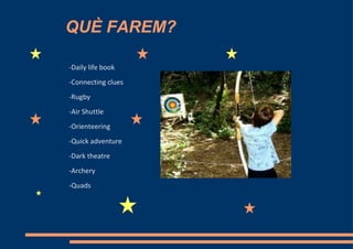 QUÈ FAREM?

-Daily life book
-Connecting clues
-Rugby
-Air Shuttle
-Orienteering
-Quick adventure
-Dark theatre
-Archery
-Quads
 