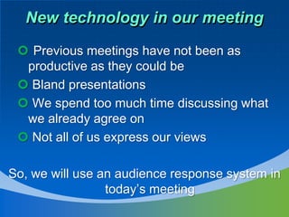New technology in our meeting

  Previous meetings have not been as
  productive as they could be
  Bland presentations
  We spend too much time discussing what
  we already agree on
  Not all of us express our views

So, we will use an audience response system in
                 today’s meeting
 