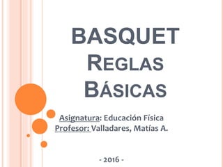BASQUET
REGLAS
BÁSICAS
Asignatura: Educación Física
Profesor: Valladares, Matías A.
- 2016 -
 