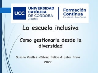 La escuela inclusiva
Como gestionarla desde la
diversidad
Susana Caelles -Silvina Felice & Ester Frola
2022
 