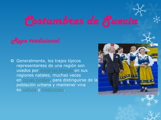 Costumbres de Suecia
Ropa tradicional

 Generalmente, los trajes típicos
  representantes de una región son
  usados por minorías étnicas en sus
  regiones natales, muchas veces
  en zonas rurales, para distinguirse de la
  población urbana y mantener viva
  su cultura y tradiciones.
 