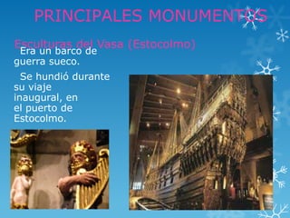 PRINCIPALES MONUMENTOS
Esculturas del Vasa (Estocolmo)
 Era un barco de
guerra sueco.
  Se hundió durante
su viaje
inaugural, en
el puerto de
Estocolmo.
 