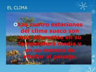 EL CLIMA



  Las cuatro estaciones
    del clima sueco son
   muy diferentes en su
   temperatura media y
      en su manera de
     afectar al paisaje.
 