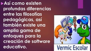 Así como existen
profundas diferencias
entre las filosofías
pedagógicas, así
también existe una
amplia gama de
enfoques para la
creación de software
educativo.
 