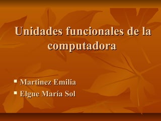 Unidades funcionales de laUnidades funcionales de la
computadoracomputadora
 Martinez EmiliaMartinez Emilia
 Elgue María SolElgue María Sol
 
