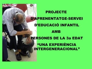PROJECTE
D’APRENENTATGE-SERVEI
 D’EDUCACIÓ INFANTIL
        AMB
PERSONES DE LA 3a EDAT
   “UNA EXPERIÈNCIA
 INTERGENERACIONAL”
 