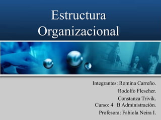 Estructura
Organizacional


         Integrantes: Romina Carreño.
                     Rodolfo Flescher.
                     Constanza Trivik.
          Curso: 4 B Administración.
            Profesora: Fabiola Neira I.
 