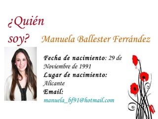Manuela Ballester Ferrández ¿Quién soy? Fecha de nacimiento : 29 de Noviembre de 1991 Lugar de nacimiento:  Alicante  Email:   [email_address] 