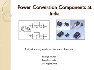 Power Conversion Components atPower Conversion Components at
IndiaIndia
A dipstick study to determine state of market.
Soumya P. Dhar
Bangalore, India
26th
August 2008
 